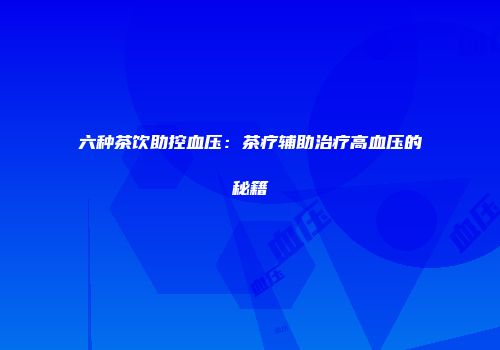 六种茶饮助控血压：茶疗辅助治疗高血压的秘籍