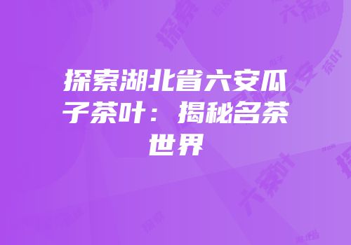 探索湖北省六安瓜子茶叶：揭秘名茶世界