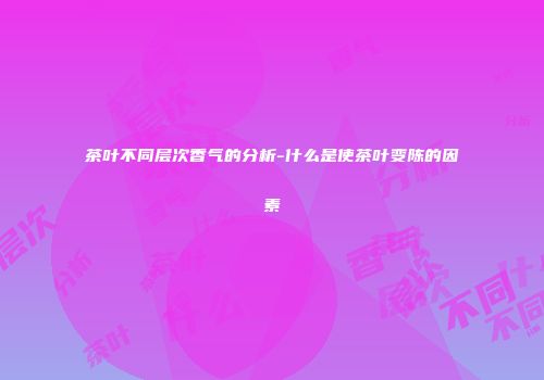 茶叶不同层次香气的分析-什么是使茶叶变陈的因素