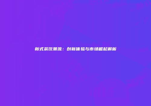 新式茶饮潮流：创新体验与市场崛起解析