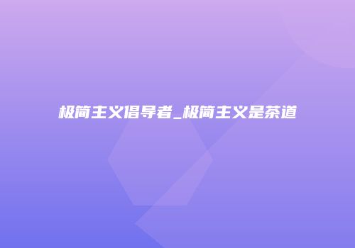 极简主义倡导者_极简主义是茶道