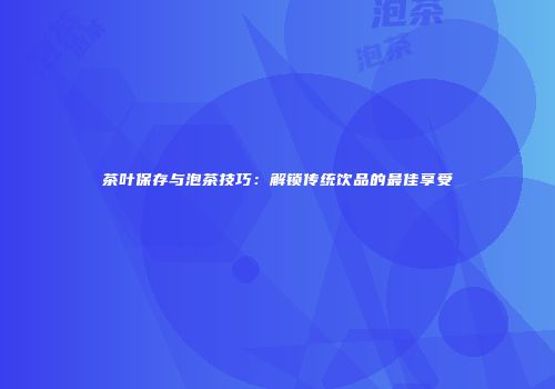 茶叶保存与泡茶技巧：解锁传统饮品的最佳享受