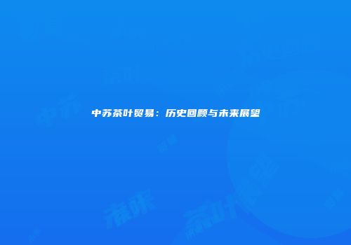 中苏茶叶贸易：历史回顾与未来展望