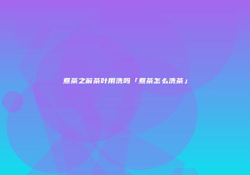 煮茶之前茶叶用洗吗「煮茶怎么洗茶」