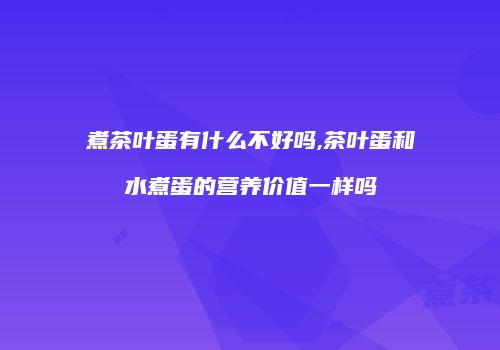 煮茶叶蛋有什么不好吗,茶叶蛋和水煮蛋的营养价值一样吗