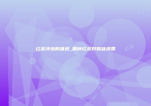 红茶冲泡的味道_哪种红茶好喝味道香