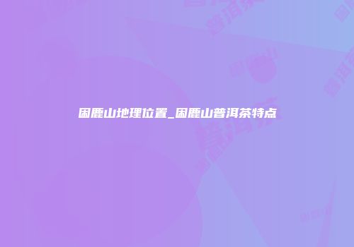 困鹿山地理位置_困鹿山普洱茶特点