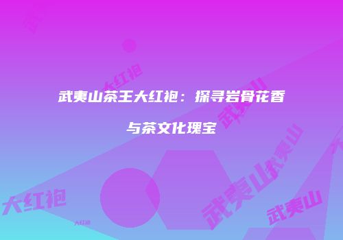 武夷山茶王大红袍：探寻岩骨花香与茶文化瑰宝