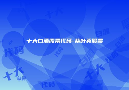 十大白酒股票代码-茶叶类股票