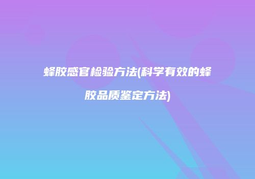 蜂胶感官检验方法(科学有效的蜂胶品质鉴定方法)