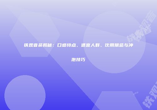 铁观音茶揭秘：口感特点、适宜人群、饮用禁忌与冲泡技巧