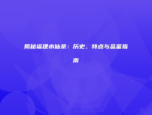 揭秘福建水仙茶：历史、特点与品鉴指南