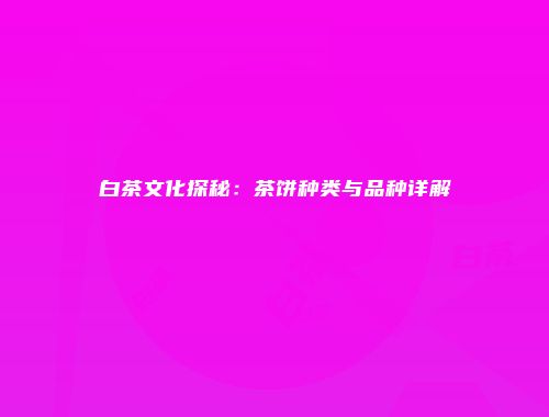 白茶文化探秘：茶饼种类与品种详解