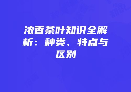 浓香茶叶知识全解析：种类、特点与区别