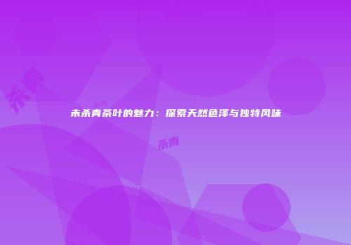 未杀青茶叶的魅力：探索天然色泽与独特风味