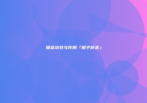 银茶功效与作用「银子碎茶」