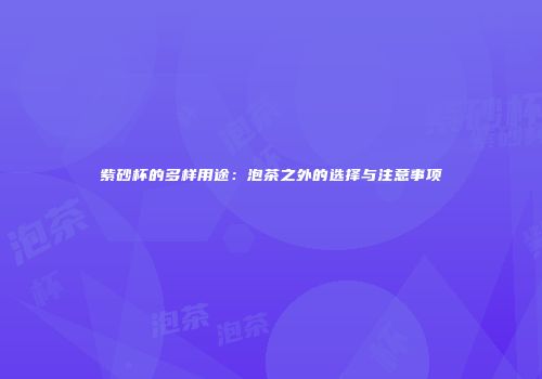 紫砂杯的多样用途：泡茶之外的选择与注意事项