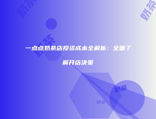 一点点奶茶店投资成本全解析：全面了解开店决策