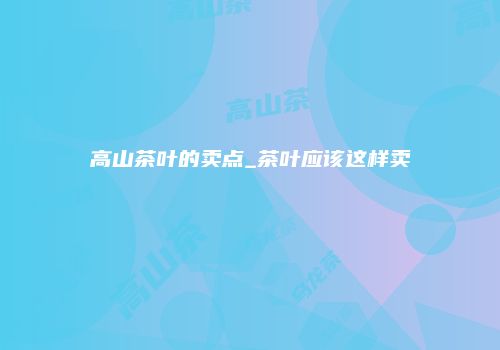 高山茶叶的卖点_茶叶应该这样卖