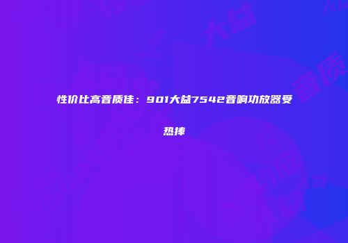 性价比高音质佳：901大益7542音响功放器受热捧