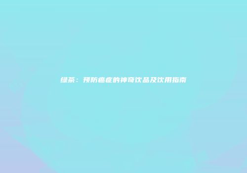 绿茶：预防癌症的神奇饮品及饮用指南