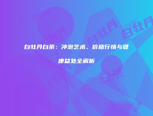 白牡丹白茶：冲泡艺术、价格行情与健康益处全解析