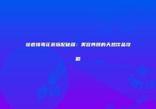 祛痘排毒花茶搭配秘籍：美容养颜的天然饮品攻略