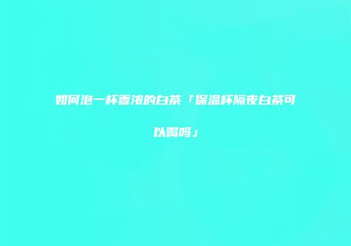如何泡一杯香浓的白茶「保温杯隔夜白茶可以喝吗」