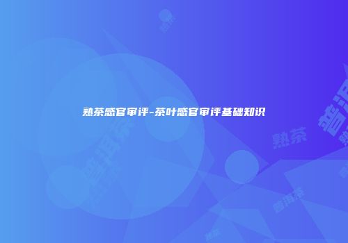 熟茶感官审评-茶叶感官审评基础知识