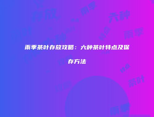 雨季茶叶存放攻略：六种茶叶特点及保存方法