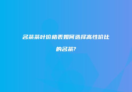 名茶茶叶价格表如何选择高性价比的名茶?