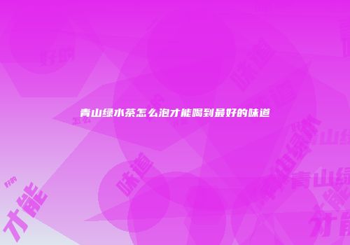 青山绿水茶怎么泡才能喝到最好的味道