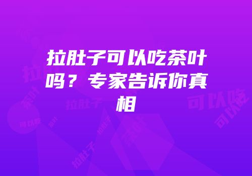 拉肚子可以吃茶叶吗？专家告诉你真相