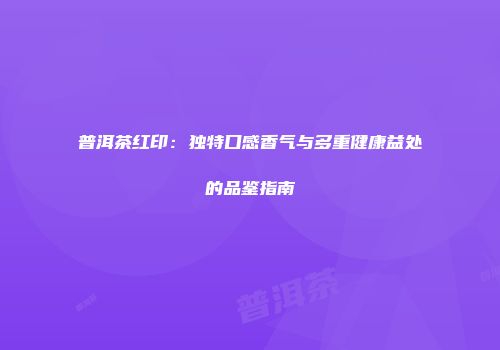 普洱茶红印：独特口感香气与多重健康益处的品鉴指南