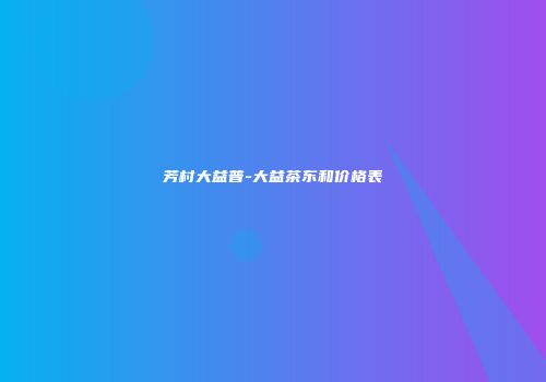 芳村大益普-大益茶东和价格表