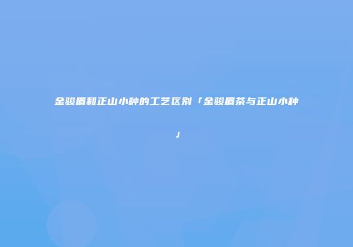 金骏眉和正山小种的工艺区别「金骏眉茶与正山小种」