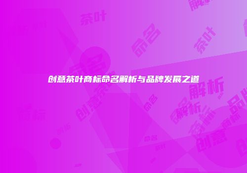 创意茶叶商标命名解析与品牌发展之道