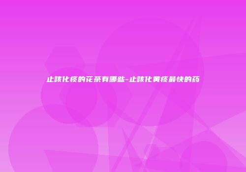 止咳化痰的花茶有哪些-止咳化黄痰最快的药