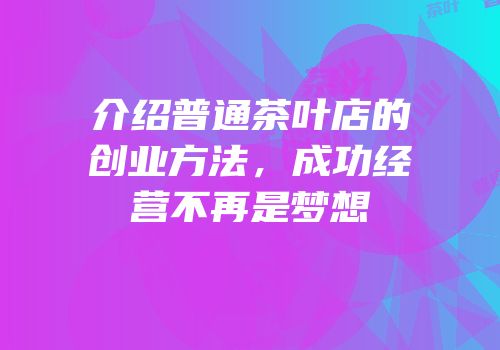 介绍普通茶叶店的创业方法，成功经营不再是梦想