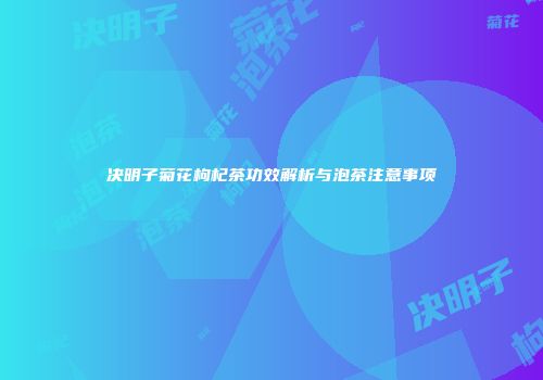 决明子菊花枸杞茶功效解析与泡茶注意事项