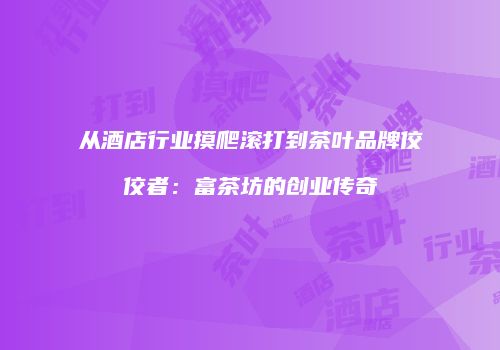 从酒店行业摸爬滚打到茶叶品牌佼佼者：富茶坊的创业传奇