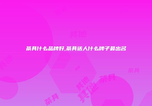 茶具什么品牌好,茶具送人什么牌子最出名