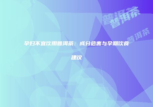 孕妇不宜饮用普洱茶：成分危害与孕期饮食建议