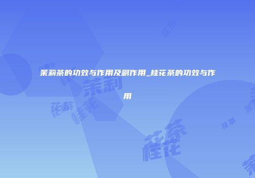 茉莉茶的功效与作用及副作用_桂花茶的功效与作用
