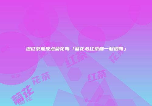 泡红茶能放点菊花吗「菊花与红茶能一起泡吗」