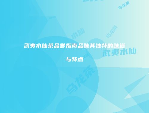 武夷水仙茶品尝指南品味其独特的味道与特点