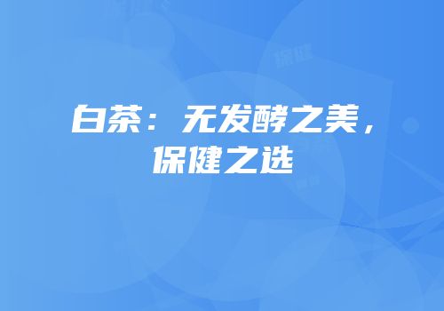白茶：无发酵之美，保健之选