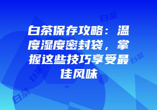 白茶保存攻略：温度湿度密封袋，掌握这些技巧享受最佳风味
