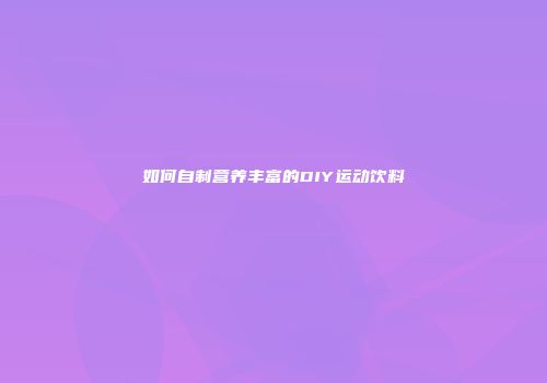 如何自制营养丰富的DIY运动饮料