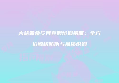 大益黄金岁月真假辨别指南：全方位解析防伪与品质识别